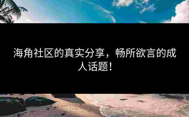 海角社区的真实分享，畅所欲言的成人话题！