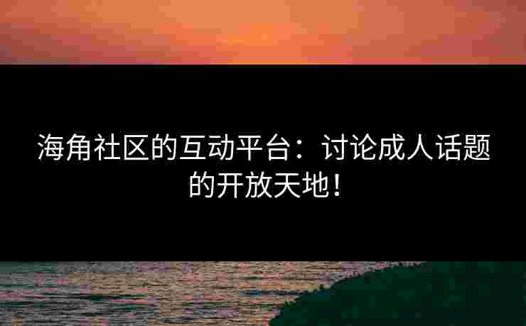 海角社区的互动平台：讨论成人话题的开放天地！
