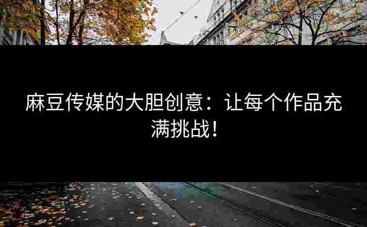 麻豆传媒的大胆创意：让每个作品充满挑战！
