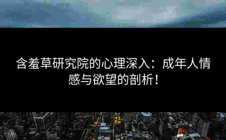 含羞草研究院的心理深入：成年人情感与欲望的剖析！