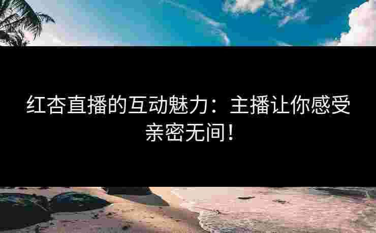 红杏直播的互动魅力：主播让你感受亲密无间！