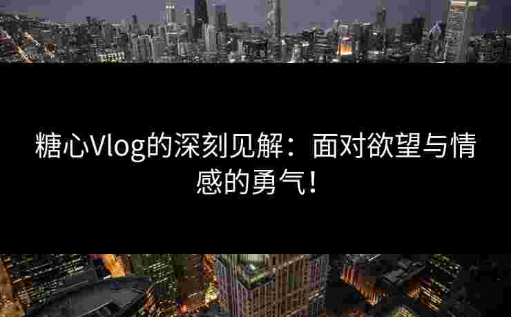 糖心Vlog的深刻见解：面对欲望与情感的勇气！