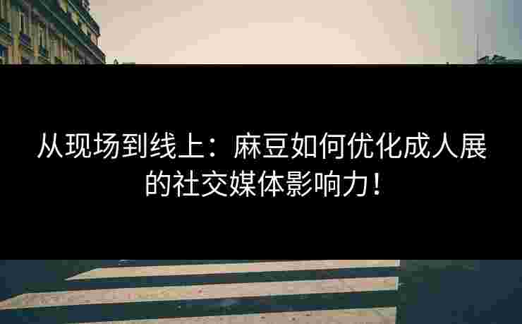 从现场到线上：麻豆如何优化成人展的社交媒体影响力！