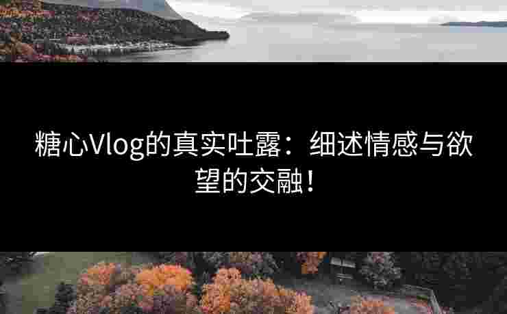 糖心Vlog的真实吐露:细述情感与欲望的交融!
