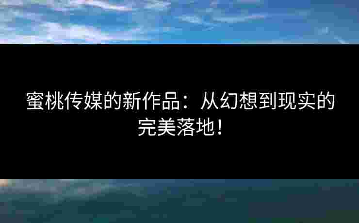 蜜桃传媒的新作品:从幻想到现实的完美落地!