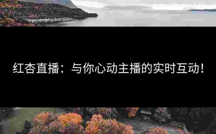 红杏直播:与你心动主播的实时互动!