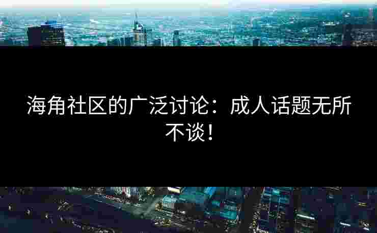 海角社区的广泛讨论:成人话题无所不谈!