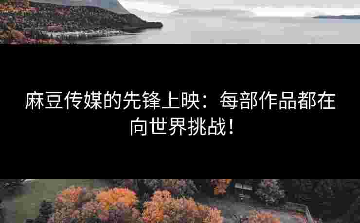 麻豆传媒的先锋上映：每部作品都在向世界挑战！