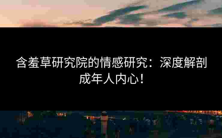 含羞草研究院的情感研究：深度解剖成年人内心！