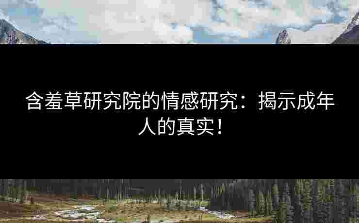 含羞草研究院的情感研究：揭示成年人的真实！
