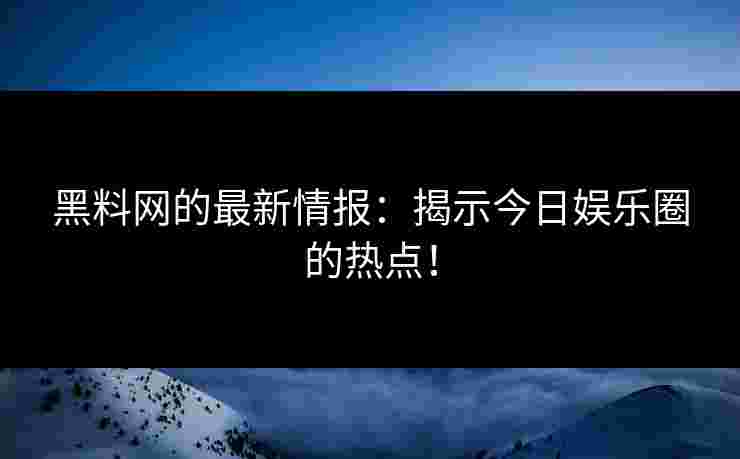 黑料网的最新情报：揭示今日娱乐圈的热点！