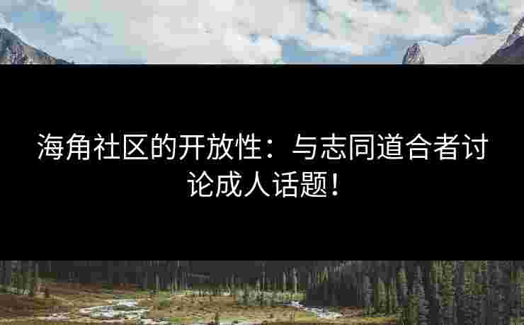 海角社区的开放性：与志同道合者讨论成人话题！