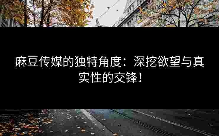 麻豆传媒的独特角度：深挖欲望与真实性的交锋！