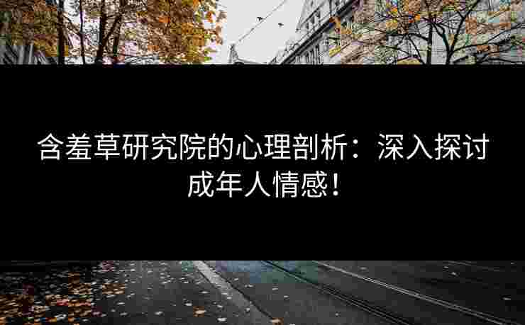 含羞草研究院的心理剖析：深入探讨成年人情感！