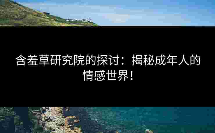 含羞草研究院的探讨：揭秘成年人的情感世界！