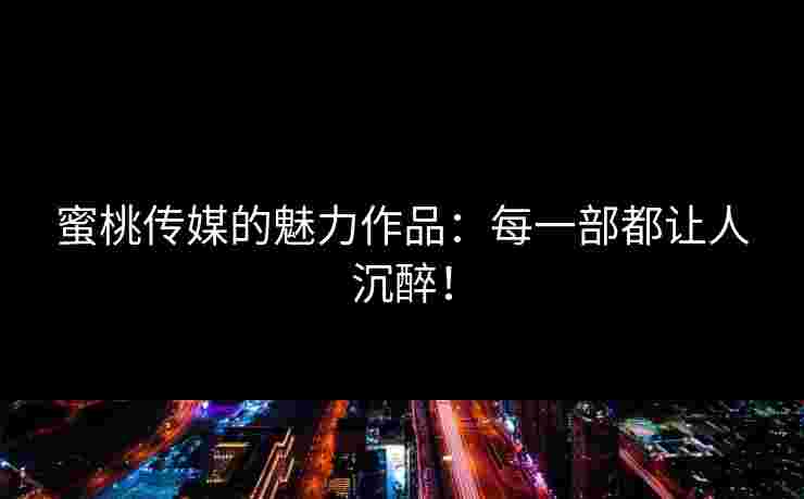 蜜桃传媒的魅力作品：每一部都让人沉醉！