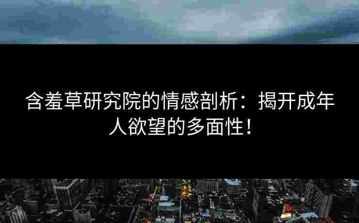 含羞草研究院的情感剖析：揭开成年人欲望的多面性！