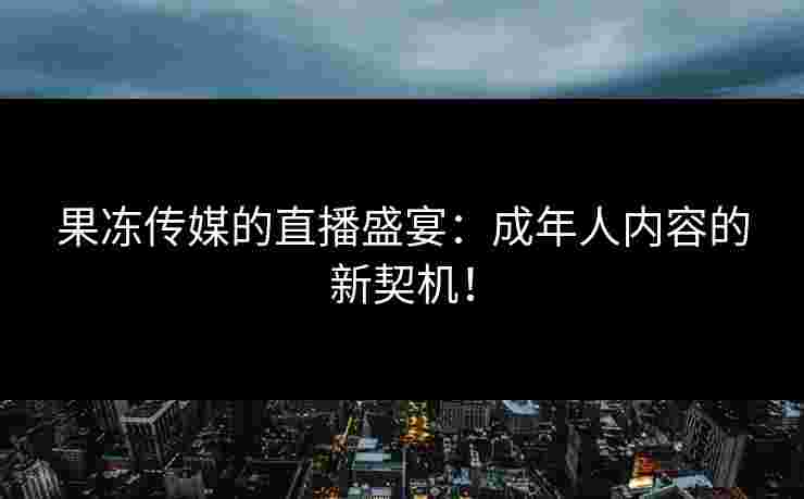 果冻传媒的直播盛宴：成年人内容的新契机！