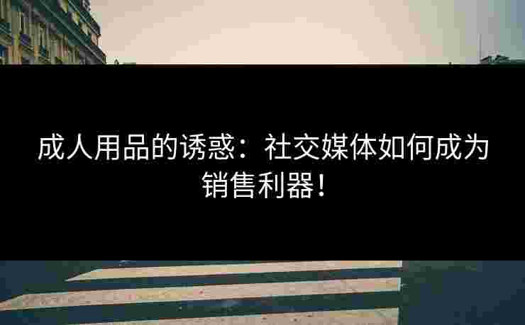 成人用品的诱惑：社交媒体如何成为销售利器！