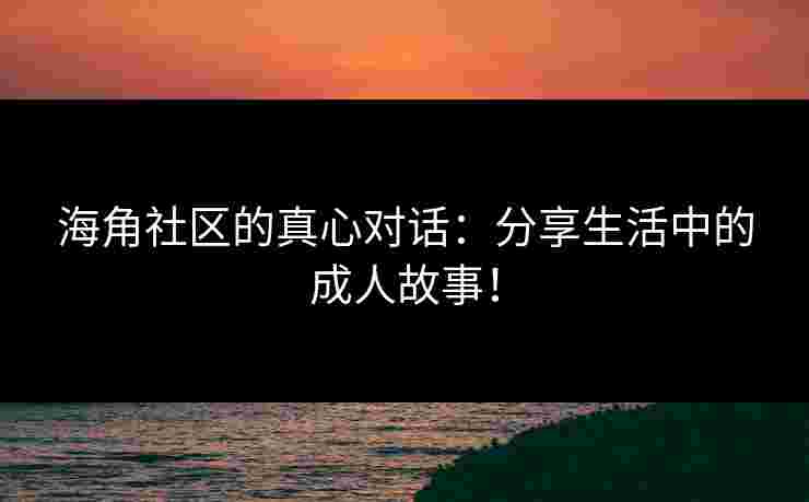 海角社区的真心对话：分享生活中的成人故事！