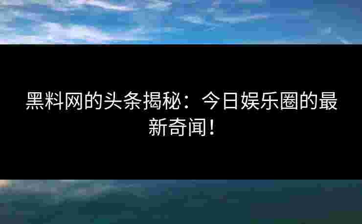 黑料网的头条揭秘：今日娱乐圈的最新奇闻！