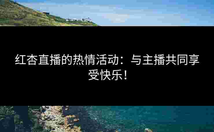 红杏直播的热情活动：与主播共同享受快乐！