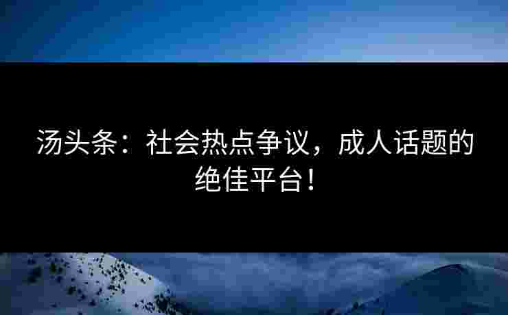 汤头条：社会热点争议，成人话题的绝佳平台！