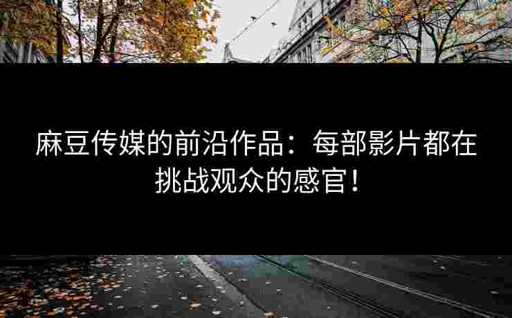 麻豆传媒的前沿作品：每部影片都在挑战观众的感官！
