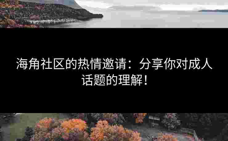 海角社区的热情邀请：分享你对成人话题的理解！