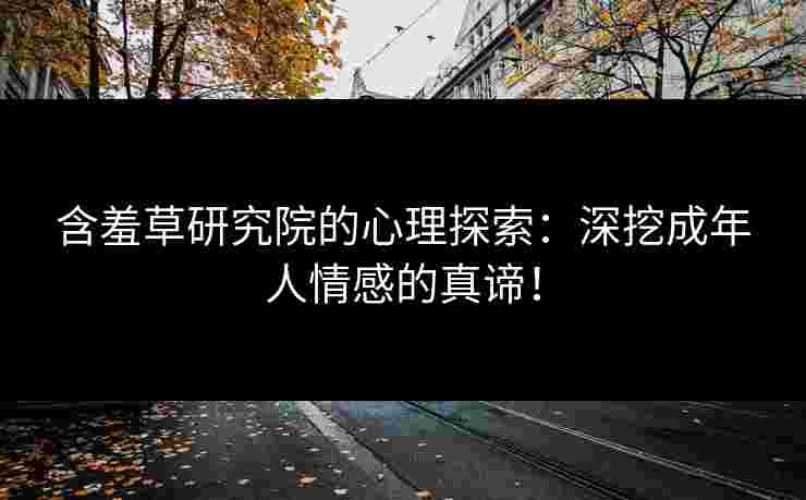 含羞草研究院的心理探索：深挖成年人情感的真谛！