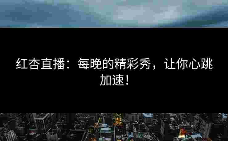 红杏直播：每晚的精彩秀，让你心跳加速！