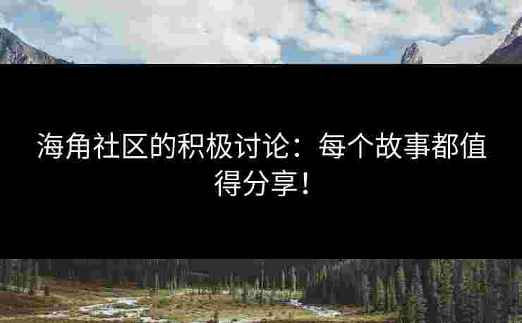 海角社区的积极讨论：每个故事都值得分享！
