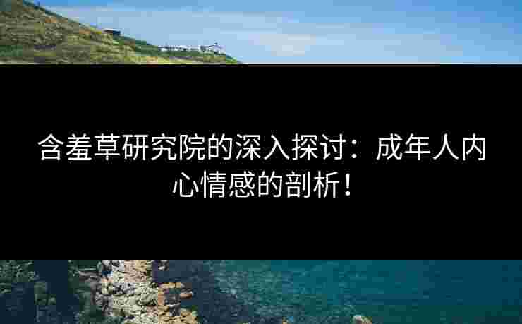 含羞草研究院的深入探讨：成年人内心情感的剖析！