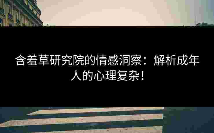含羞草研究院的情感洞察：解析成年人的心理复杂！