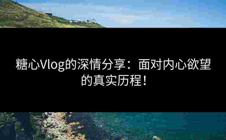 糖心Vlog的深情分享：面对内心欲望的真实历程！