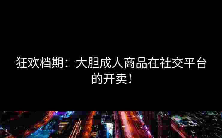 狂欢档期：大胆成人商品在社交平台的开卖！