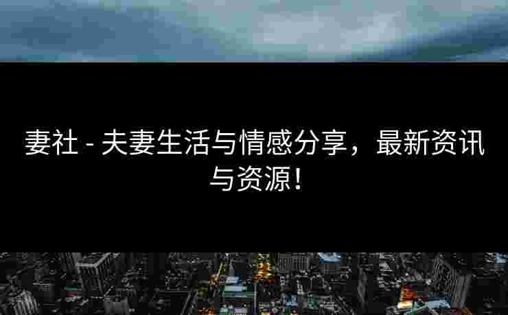 妻社 - 夫妻生活与情感分享，最新资讯与资源！