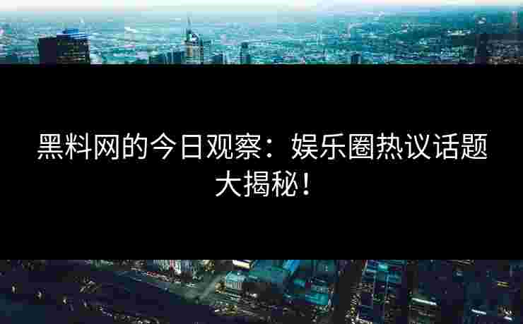 黑料网的今日观察：娱乐圈热议话题大揭秘！