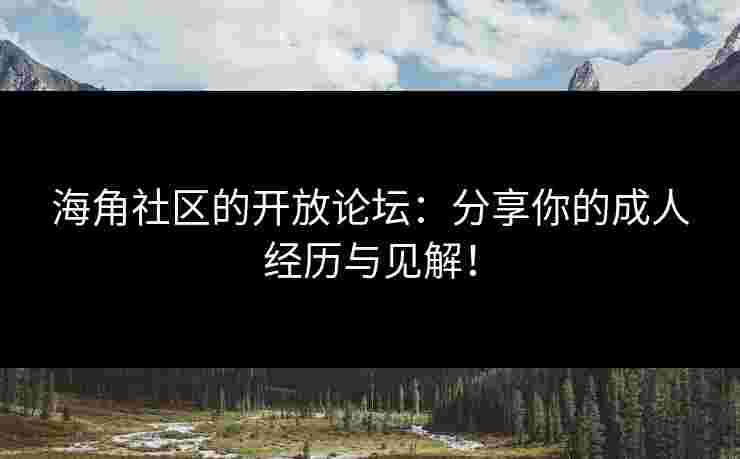 海角社区的开放论坛：分享你的成人经历与见解！