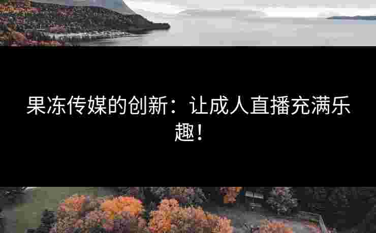 果冻传媒的创新：让成人直播充满乐趣！