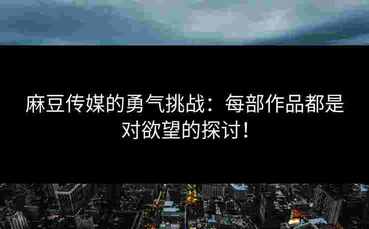 麻豆传媒的勇气挑战：每部作品都是对欲望的探讨！