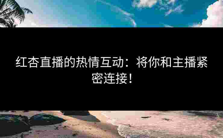 红杏直播的热情互动：将你和主播紧密连接！