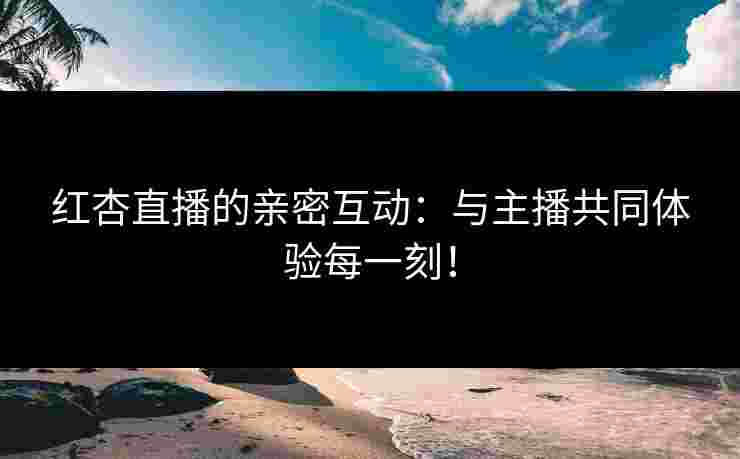 红杏直播的亲密互动：与主播共同体验每一刻！