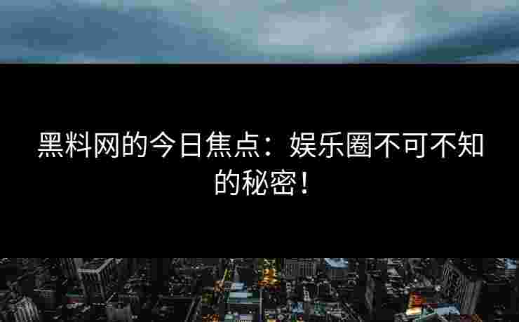 黑料网的今日焦点：娱乐圈不可不知的秘密！