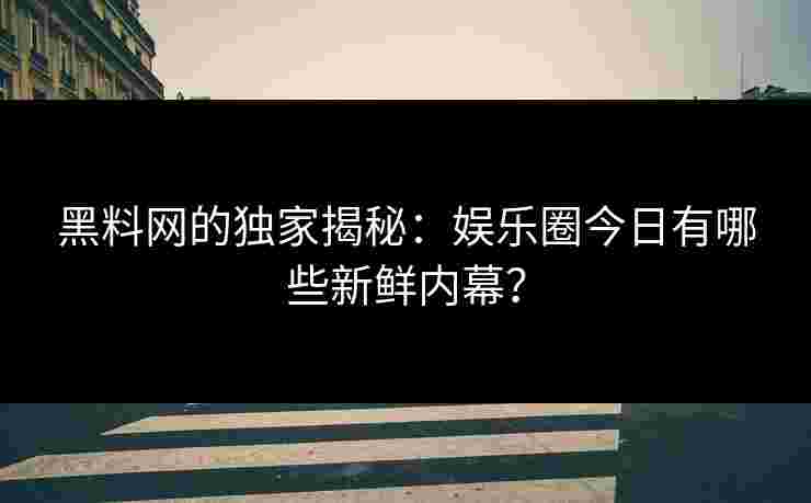 黑料网的独家揭秘：娱乐圈今日有哪些新鲜内幕？
