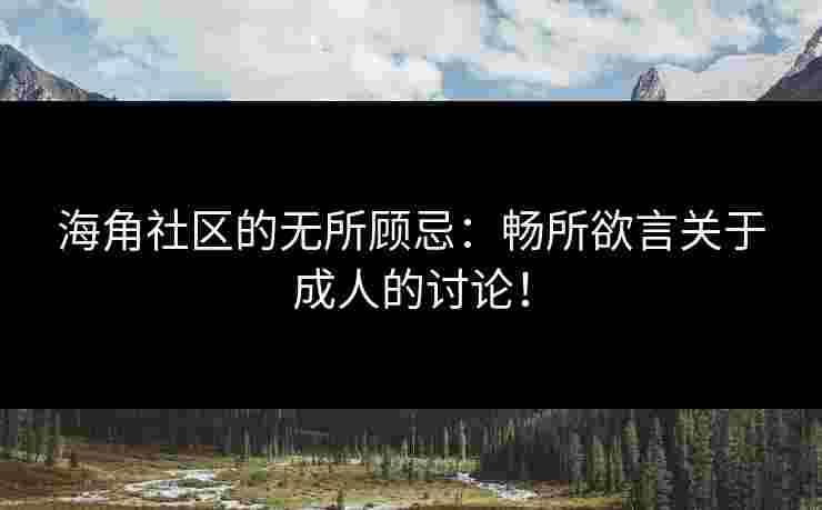 海角社区的无所顾忌：畅所欲言关于成人的讨论！