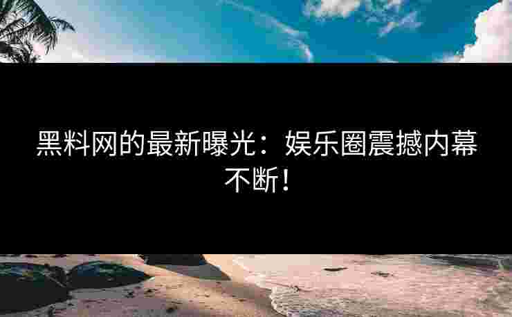 黑料网的最新曝光：娱乐圈震撼内幕不断！