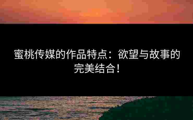 蜜桃传媒的作品特点：欲望与故事的完美结合！