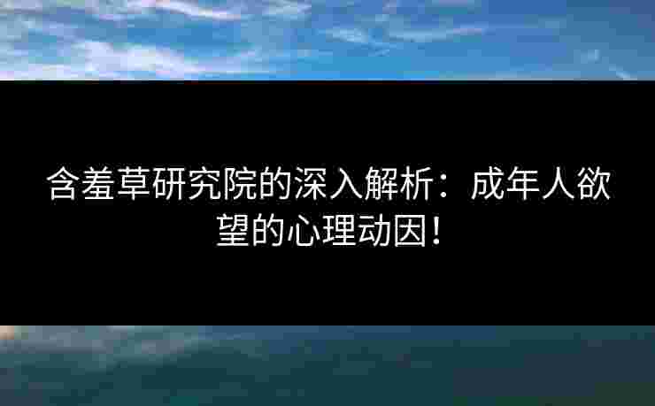 含羞草研究院的深入解析：成年人欲望的心理动因！