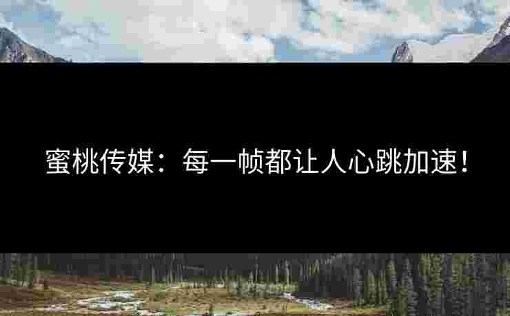 蜜桃传媒：每一帧都让人心跳加速！